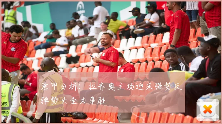 意甲分析：拉齐奥主场迎来强势反弹势头全力争胜