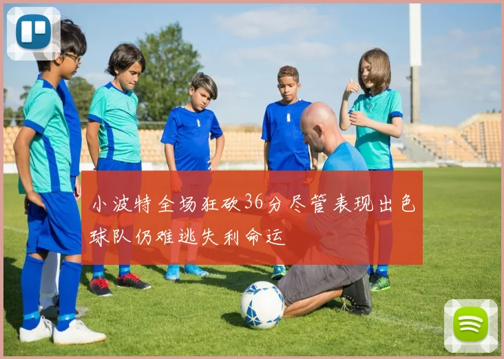 小波特全场狂砍36分尽管表现出色球队仍难逃失利命运