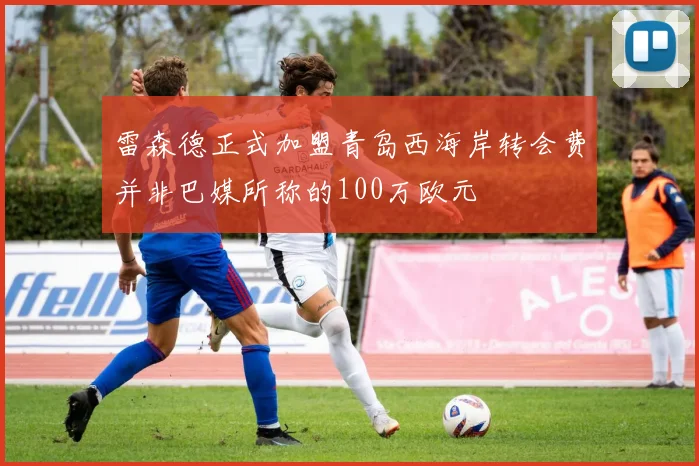 雷森德正式加盟青岛西海岸转会费并非巴媒所称的100万欧元