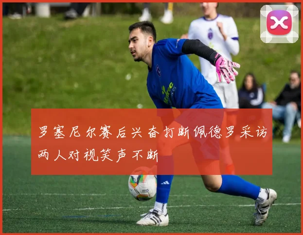 罗塞尼尔赛后兴奋打断佩德罗采访两人对视笑声不断