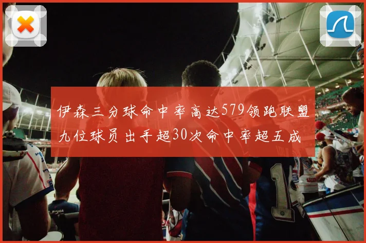 伊森三分球命中率高达579领跑联盟九位球员出手超30次命中率超五成