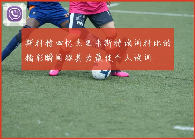 斯科特回忆杰里韦斯特试训科比的精彩瞬间称其为最佳个人试训