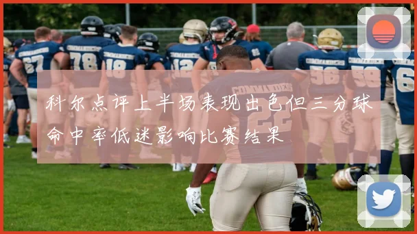 科尔点评上半场表现出色但三分球命中率低迷影响比赛结果