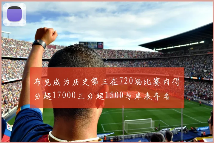 布克成为历史第三在720场比赛内得分超17000三分超1500与库表齐名