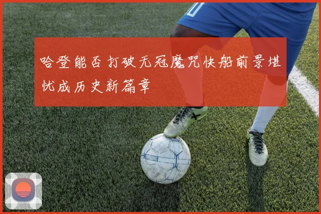 哈登能否打破无冠魔咒快船前景堪忧成历史新篇章