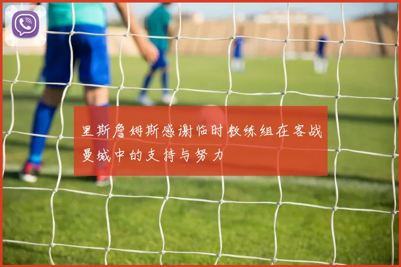 里斯詹姆斯感谢临时教练组在客战曼城中的支持与努力