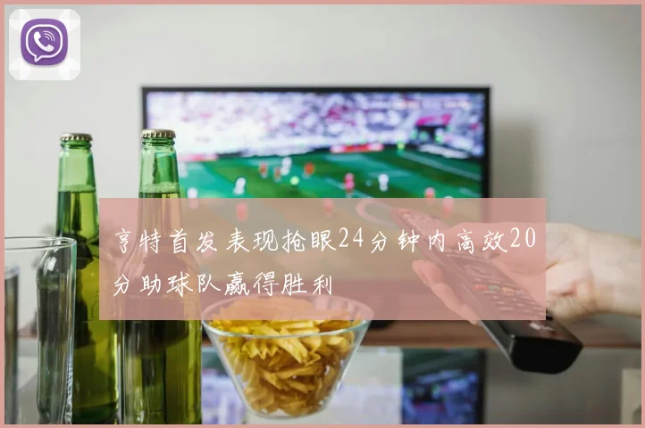 亨特首发表现抢眼24分钟内高效20分助球队赢得胜利
