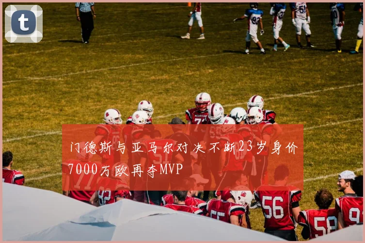 门德斯与亚马尔对决不断23岁身价7000万欧再夺MVP