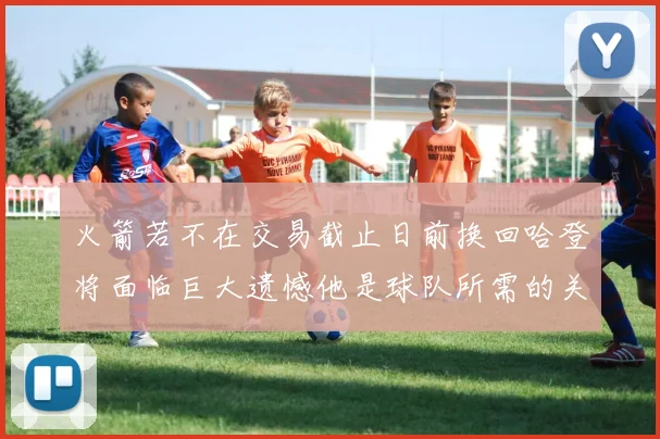 火箭若不在交易截止日前换回哈登将面临巨大遗憾他是球队所需的关键拼图