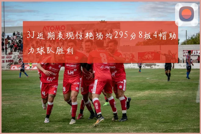 3J近期表现惊艳场均295分8板4帽助力球队胜利