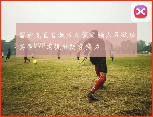 雷迪克直言激活东契奇湖人若欲助其争MVP需提升防守实力