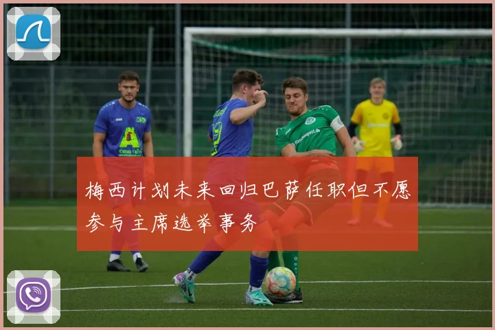 梅西计划未来回归巴萨任职但不愿参与主席选举事务