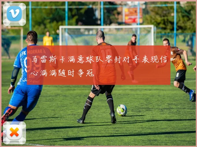 马雷斯卡满意球队零封对手表现信心满满随时争冠
