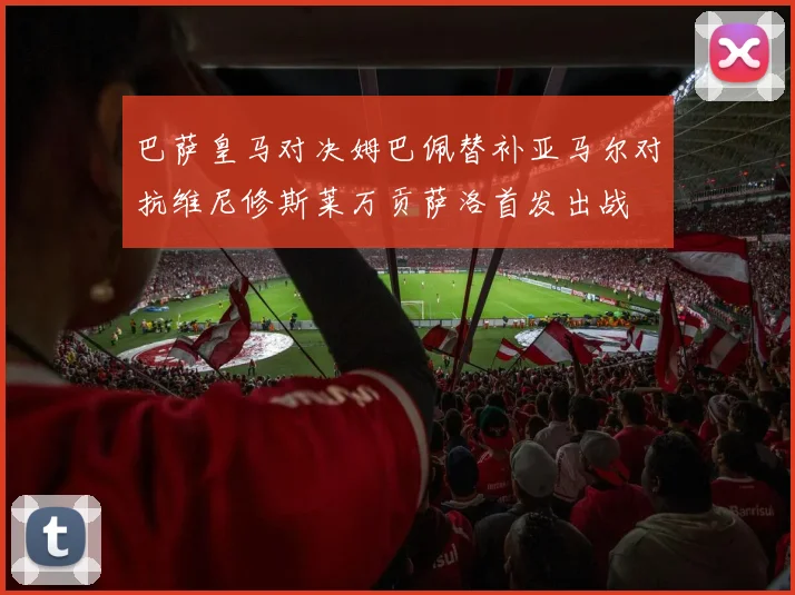 巴萨皇马对决姆巴佩替补亚马尔对抗维尼修斯莱万贡萨洛首发出战