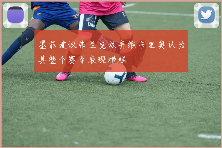 墨菲建议弗兰克放弃维卡里奥认为其整个赛季表现糟糕