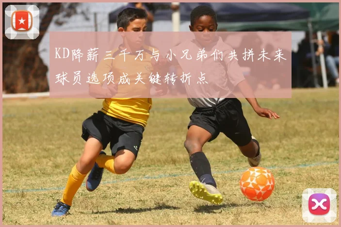 KD降薪三千万与小兄弟们共拼未来球员选项成关键转折点