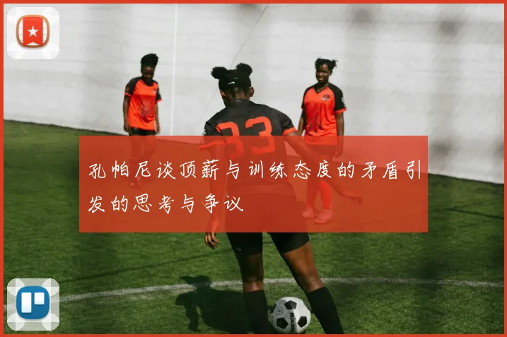 孔帕尼谈顶薪与训练态度的矛盾引发的思考与争议