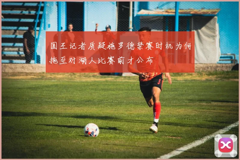 国王记者质疑施罗德禁赛时机为何拖至对湖人比赛前才公布