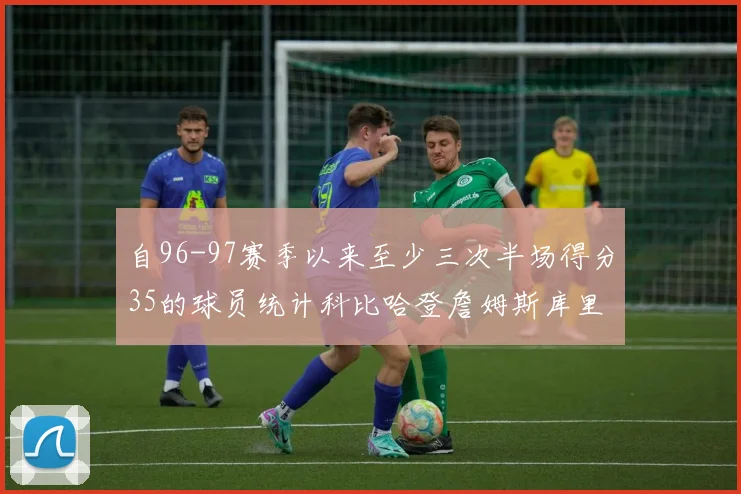 自96-97赛季以来至少三次半场得分35的球员统计科比哈登詹姆斯库里均在列