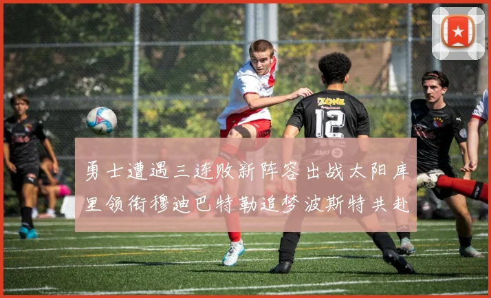 勇士遭遇三连败新阵容出战太阳库里领衔穆迪巴特勒追梦波斯特共赴挑战