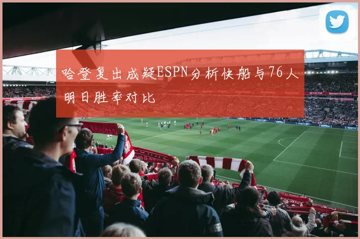 哈登复出成疑ESPN分析快船与76人明日胜率对比