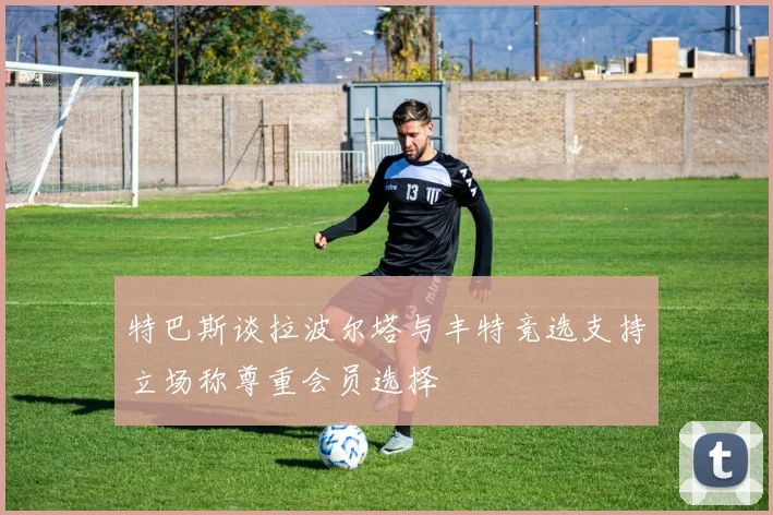 特巴斯谈拉波尔塔与丰特竞选支持立场称尊重会员选择