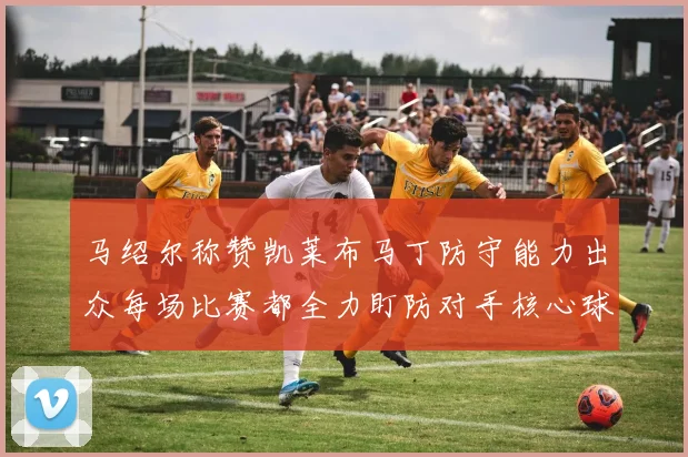马绍尔称赞凯莱布马丁防守能力出众每场比赛都全力盯防对手核心球员