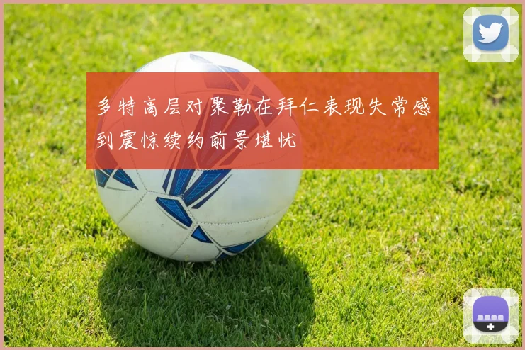 多特高层对聚勒在拜仁表现失常感到震惊续约前景堪忧