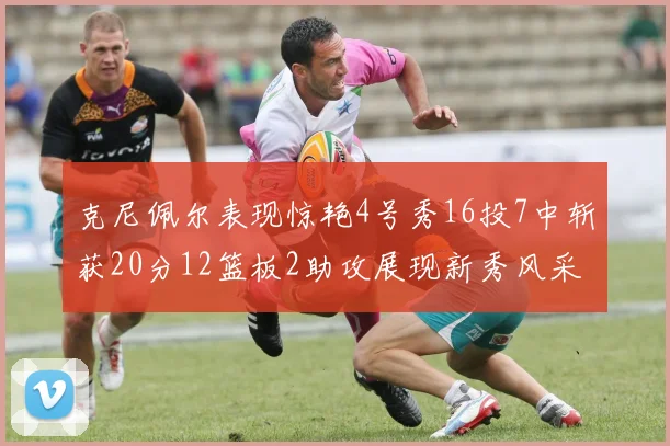 克尼佩尔表现惊艳4号秀16投7中斩获20分12篮板2助攻展现新秀风采