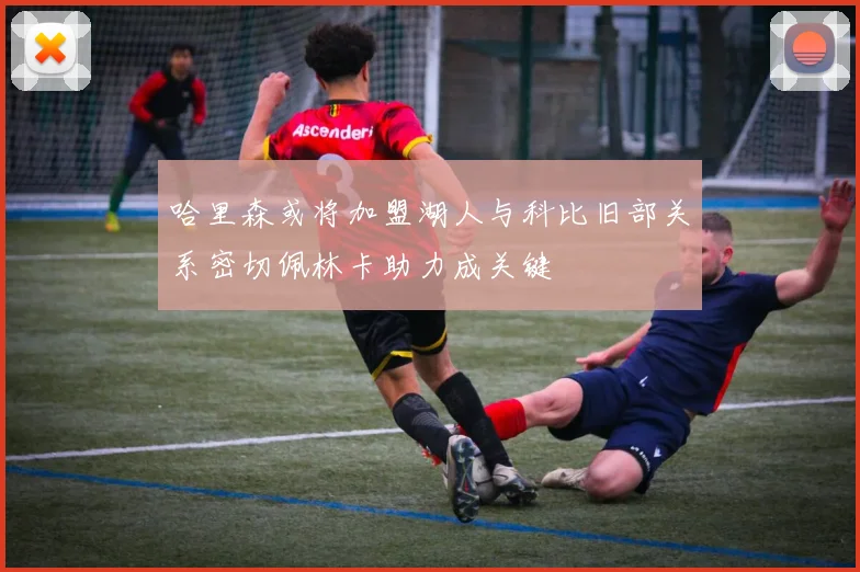 哈里森或将加盟湖人与科比旧部关系密切佩林卡助力成关键