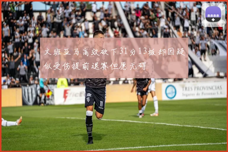 文班亚马高效砍下31分13板却因疑似受伤提前退赛但愿无碍