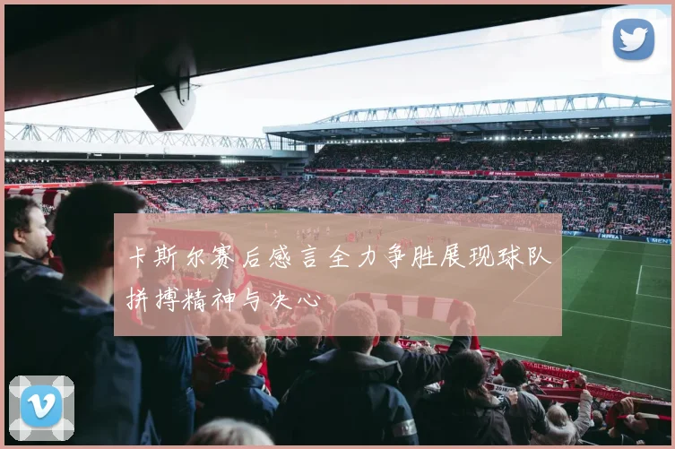 卡斯尔赛后感言全力争胜展现球队拼搏精神与决心