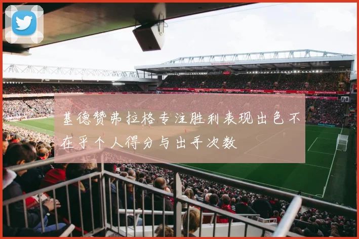 基德赞弗拉格专注胜利表现出色不在乎个人得分与出手次数
