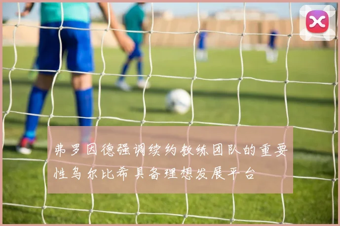 弗罗因德强调续约教练团队的重要性乌尔比希具备理想发展平台
