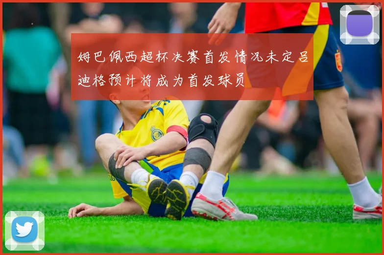 姆巴佩西超杯决赛首发情况未定吕迪格预计将成为首发球员