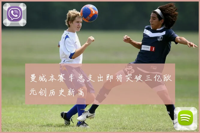 曼城本赛季总支出即将突破三亿欧元创历史新高