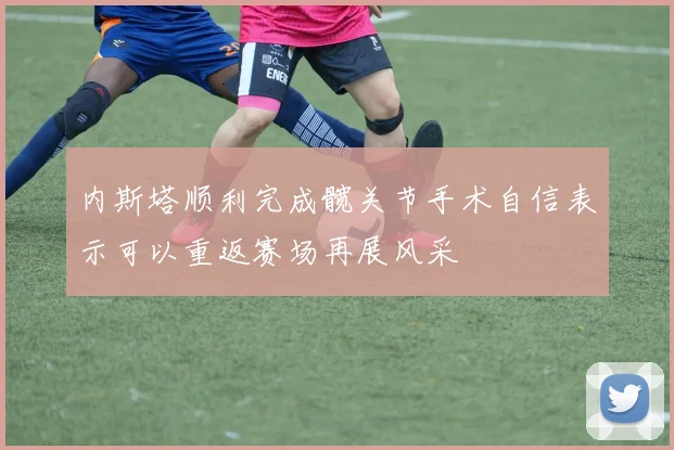 内斯塔顺利完成髋关节手术自信表示可以重返赛场再展风采