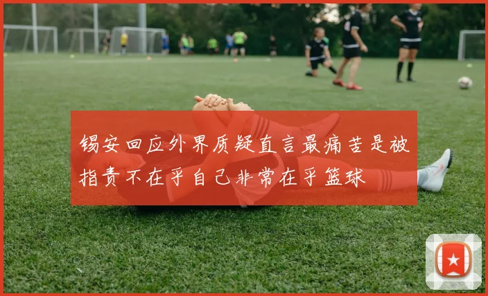 锡安回应外界质疑直言最痛苦是被指责不在乎自己非常在乎篮球