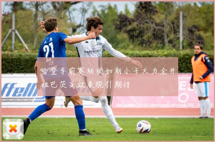 哈登季前赛助攻如潮小卡火力全开祖巴茨高效表现引期待