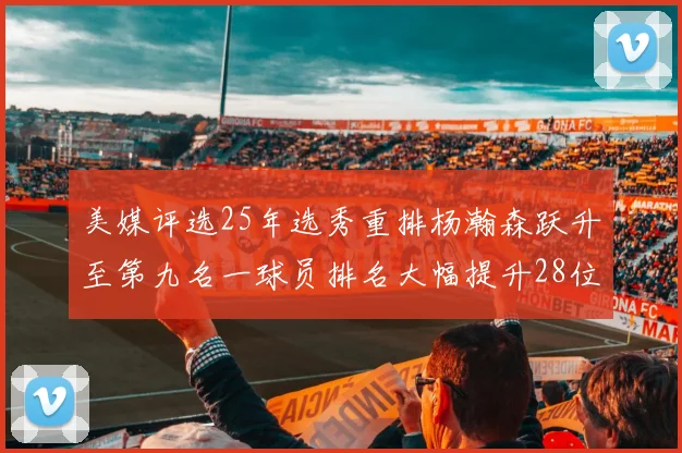 美媒评选25年选秀重排杨瀚森跃升至第九名一球员排名大幅提升28位