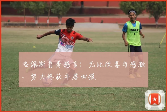 洛佩斯首秀感言：无比欣喜与感激，努力终获丰厚回报