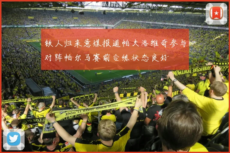 铁人归来意媒报道帕夫洛维奇参与对阵帕尔马赛前合练状态良好