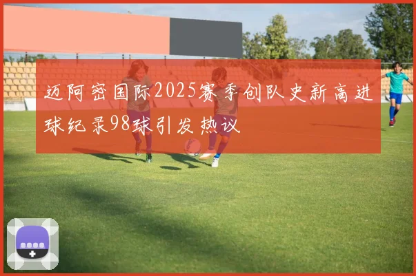 迈阿密国际2025赛季创队史新高进球纪录98球引发热议