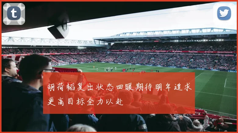 胡荷韬复出状态回暖期待明年追求更高目标全力以赴