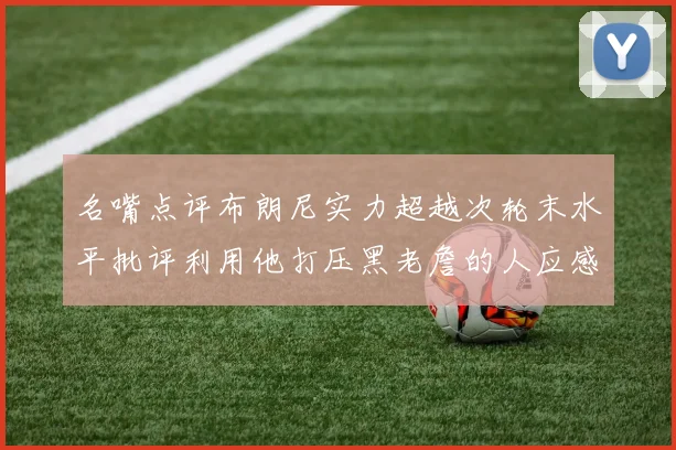 名嘴点评布朗尼实力超越次轮末水平批评利用他打压黑老詹的人应感羞愧