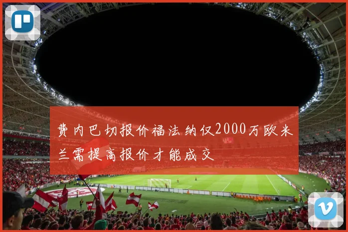 费内巴切报价福法纳仅2000万欧米兰需提高报价才能成交