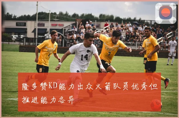 隆多赞KD能力出众火箭队员优秀但推进能力各异