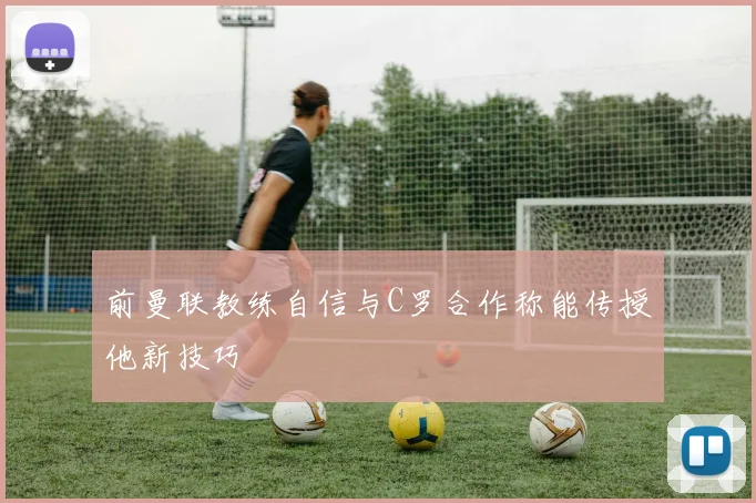 前曼联教练自信与C罗合作称能传授他新技巧