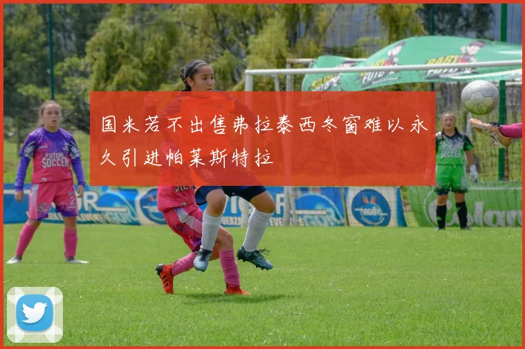 国米若不出售弗拉泰西冬窗难以永久引进帕莱斯特拉