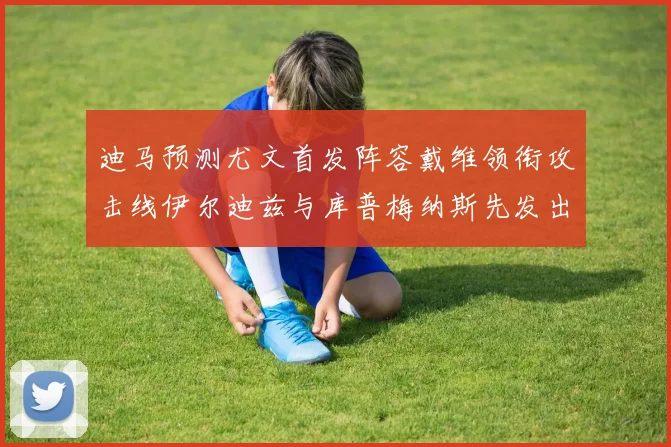 迪马预测尤文首发阵容戴维领衔攻击线伊尔迪兹与库普梅纳斯先发出战